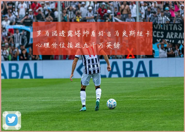 罗马诺透露塔帅看好吉马良斯纽卡心理价位接近九千万英镑