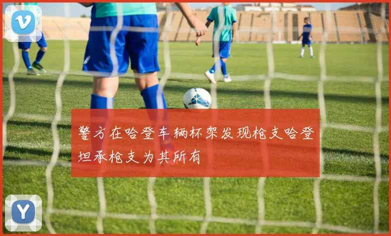 警方在哈登车辆杯架发现枪支哈登坦承枪支为其所有