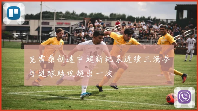 克雷桑创造中超新纪录连续三场参与进球助攻超出一次
