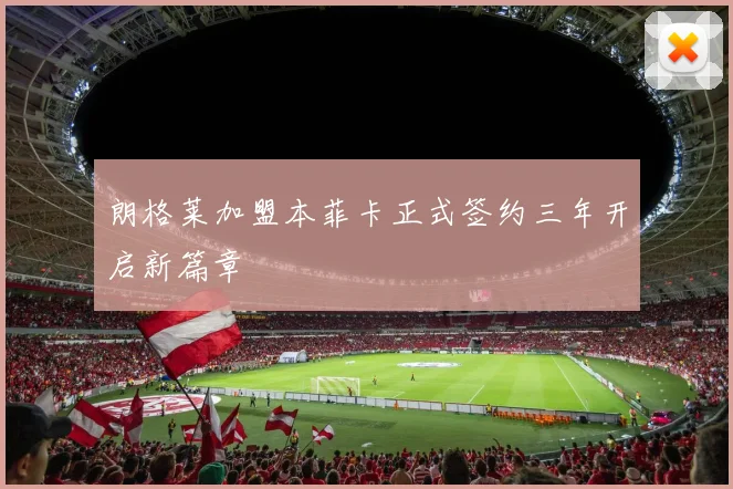 朗格莱加盟本菲卡正式签约三年开启新篇章