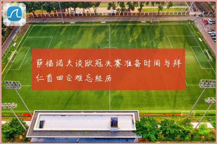 萨福诺夫谈欧冠决赛准备时间与拜仁首回合难忘经历
