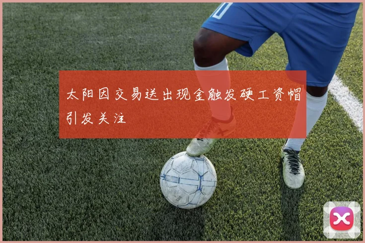 太阳因交易送出现金触发硬工资帽引发关注
