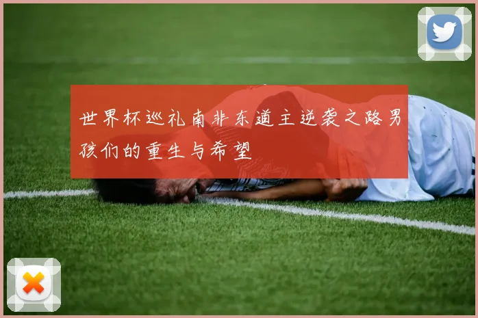 世界杯巡礼南非东道主逆袭之路男孩们的重生与希望