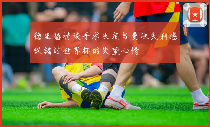德里赫特谈手术决定与曼联失利感叹错过世界杯的失望心情