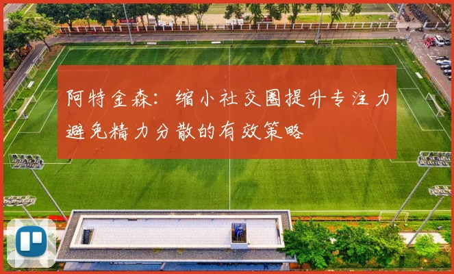 阿特金森：缩小社交圈提升专注力避免精力分散的有效策略