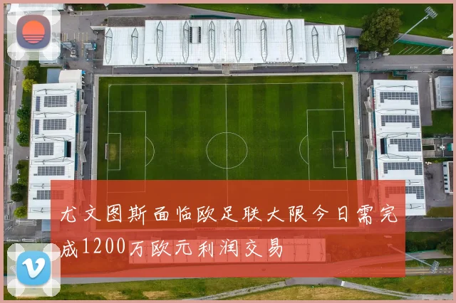 尤文图斯面临欧足联大限今日需完成1200万欧元利润交易