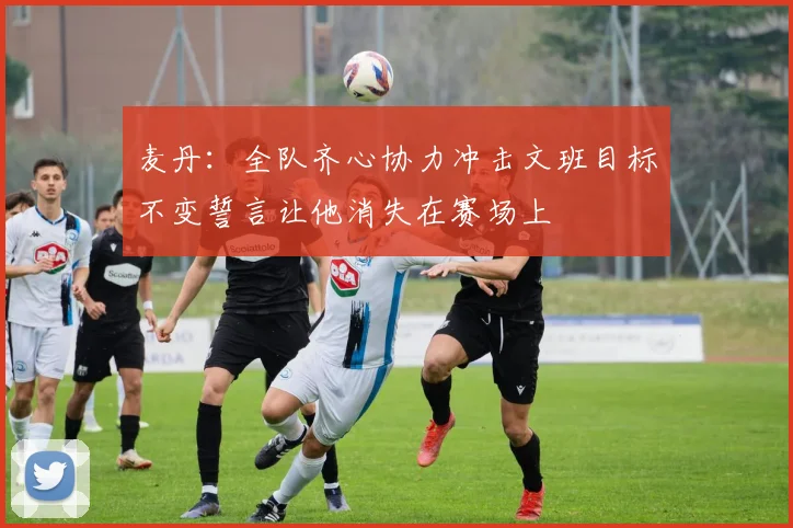 麦丹：全队齐心协力冲击文班目标不变誓言让他消失在赛场上