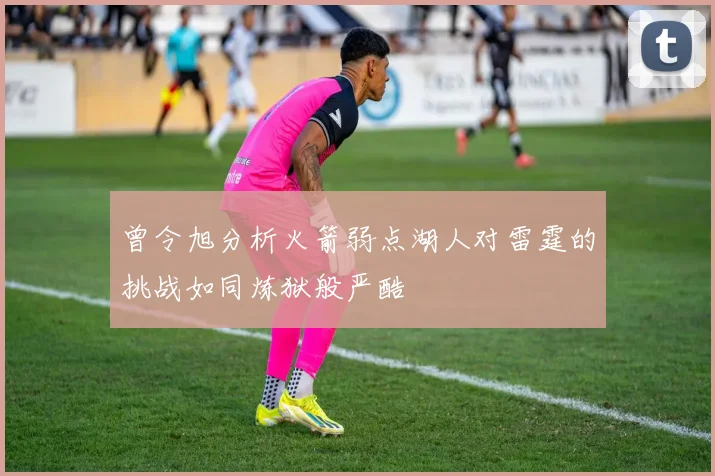 曾令旭分析火箭弱点湖人对雷霆的挑战如同炼狱般严酷
